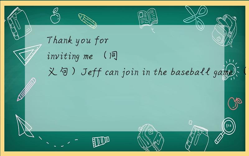 Thank you for inviting me （同义句）Jeff can join in the baseball game （改为否定句）She has to go to school （改为一般疑问句）_____ she ________ to go to school