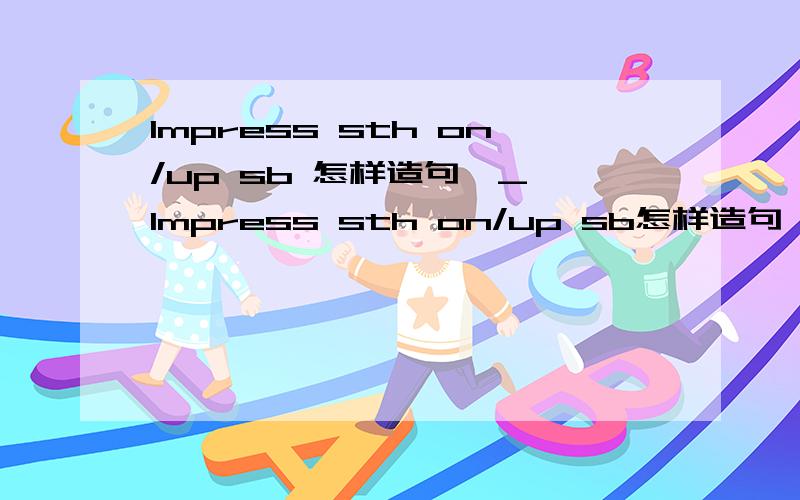 Impress sth on/up sb 怎样造句→_→Impress sth on/up sb怎样造句→_→