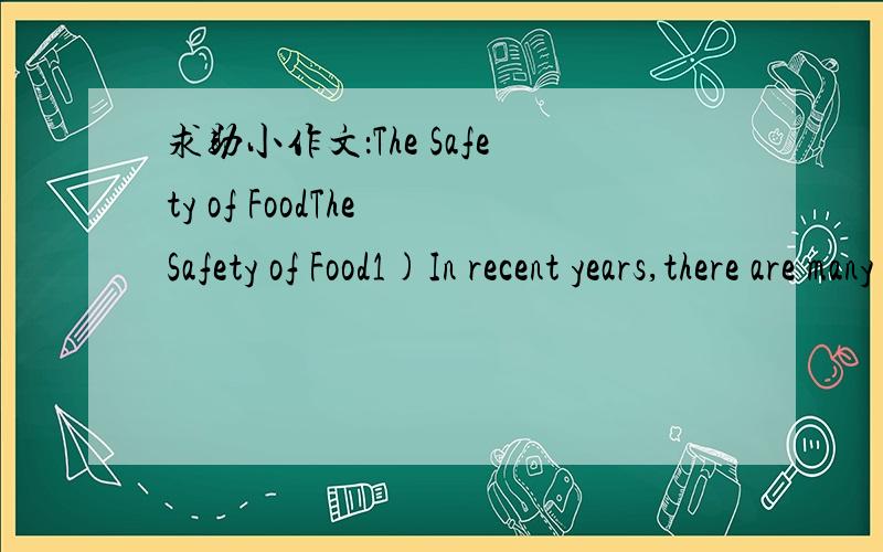 求助小作文：The Safety of FoodThe Safety of Food1)In recent years,there are many problems about the safety of food……2)The cause of this phenomenon is……3)The possible solution is……