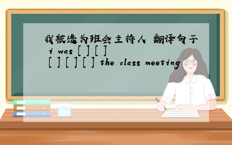 我被选为班会主持人 翻译句子 i was [ ] [ ] [ ] [ ] [ ] the class meeting