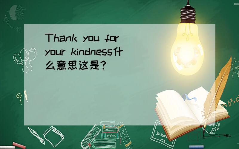 Thank you for your kindness什么意思这是?