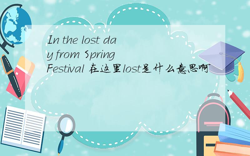 In the lost day from Spring Festival 在这里lost是什么意思啊