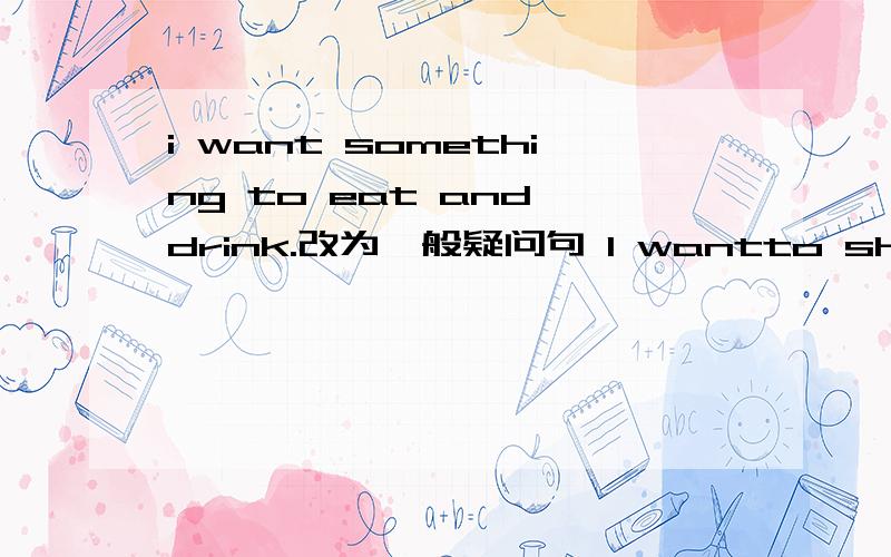 i want something to eat and drink.改为一般疑问句 I wantto show you a photo ofmine 改为同义句i want something to eat and drink.改为一般疑问句I wantto show you a photo of mine .改为同义句打错了 I want to show you a photo of m