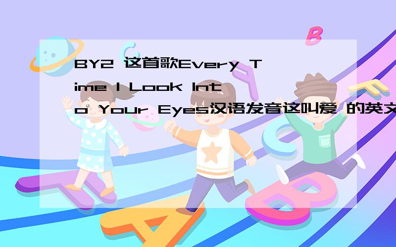 BY2 这首歌Every Time I Look Into Your Eyes汉语发音这叫爱 的英文版是汉语发音拼音那种汉字也可以