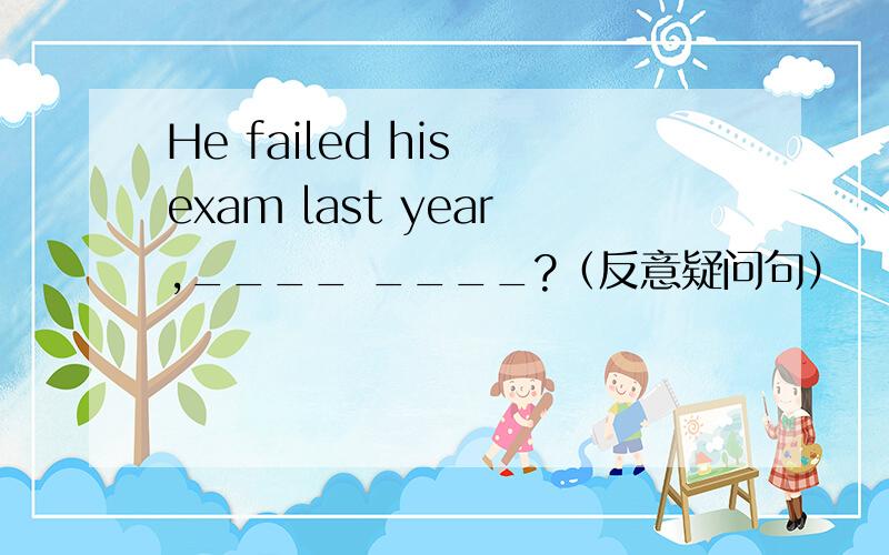 He failed his exam last year,____ ____?（反意疑问句）
