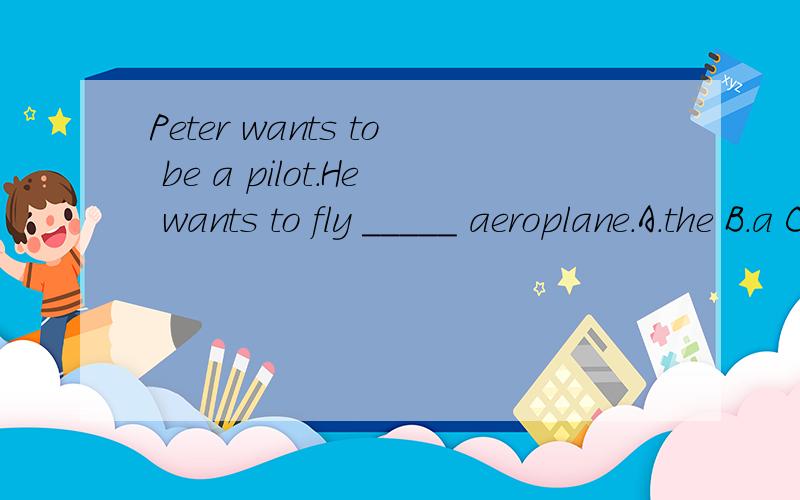 Peter wants to be a pilot.He wants to fly _____ aeroplane.A.the B.a C.an D./