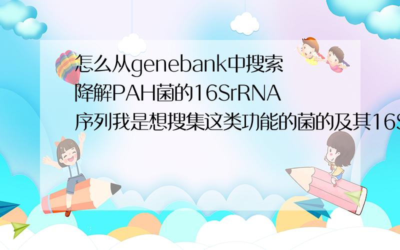 怎么从genebank中搜索降解PAH菌的16SrRNA序列我是想搜集这类功能的菌的及其16SrRNA
