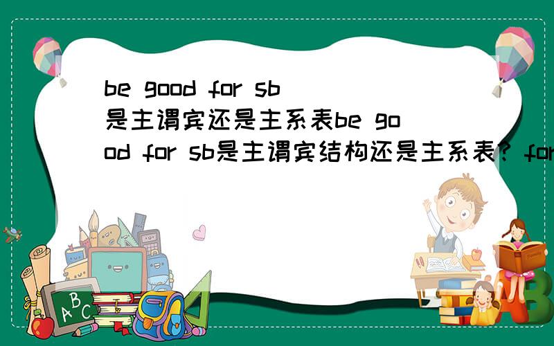 be good for sb是主谓宾还是主系表be good for sb是主谓宾结构还是主系表? for sb. 这部分在句子中作什么成分?