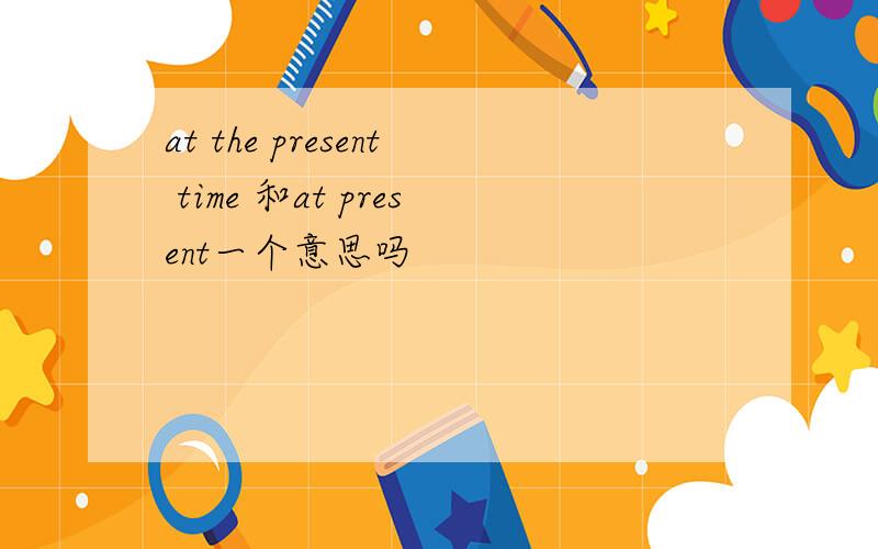 at the present time 和at present一个意思吗