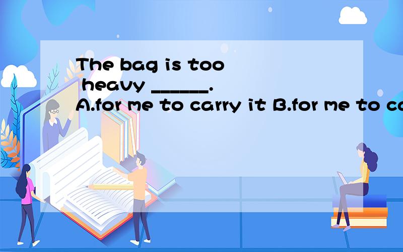 The bag is too heavy ______.A.for me to carry it B.for me to carry C.that i carry D.of me carrying it