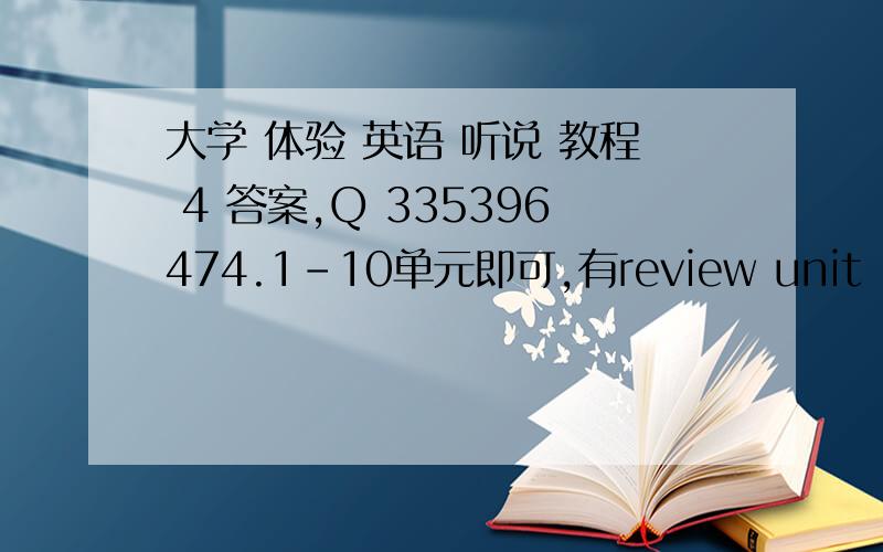 大学 体验 英语 听说 教程 4 答案,Q 335396474.1-10单元即可,有review unit 1 、2的更好,急用