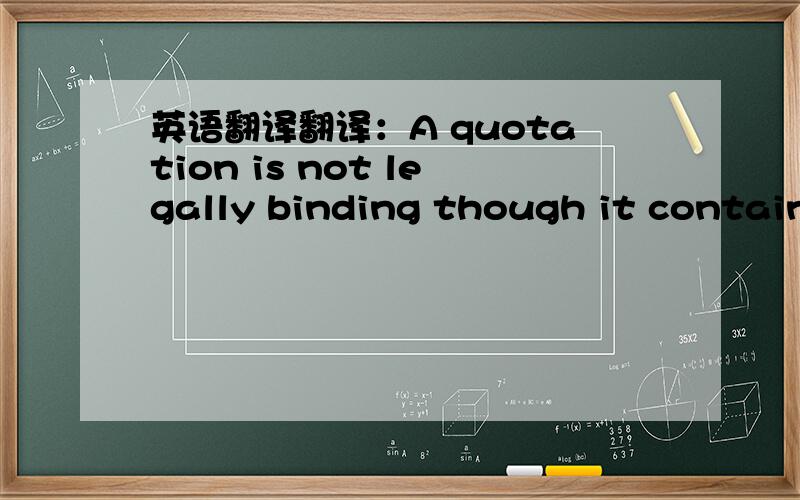 英语翻译翻译：A quotation is not legally binding though it contain some qualified words which function as firm others do.