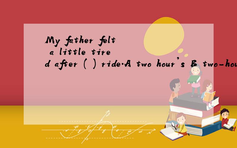 My father felt a little tired after ( ) ride.A two hour's B two-hour's C two-hours' D two hours'