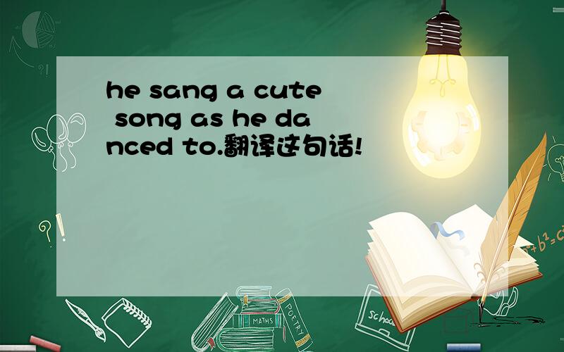 he sang a cute song as he danced to.翻译这句话!