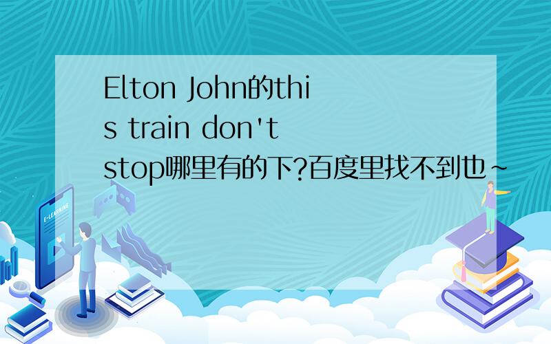 Elton John的this train don't stop哪里有的下?百度里找不到也~