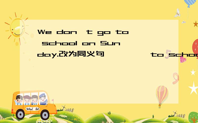 We don't go to school on Sunday.改为同义句—— —— to school on Sunday