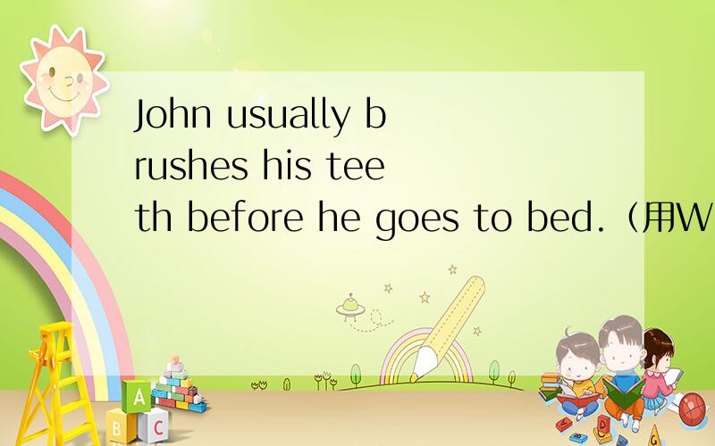 John usually brushes his teeth before he goes to bed.（用What对{brushes his teeth提问}）