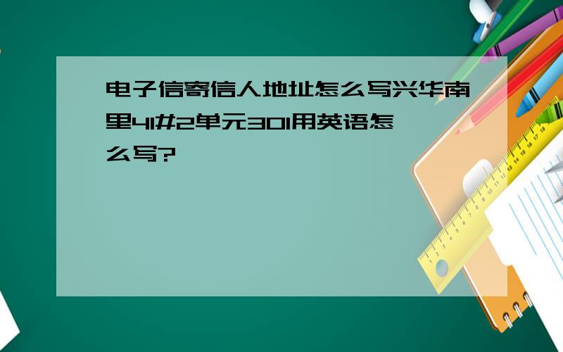 电子信寄信人地址怎么写兴华南里41#2单元301用英语怎么写?