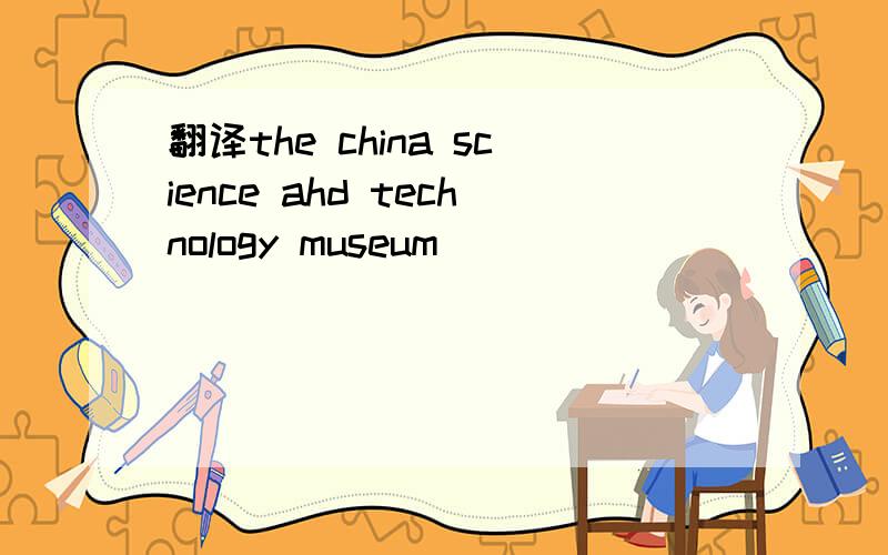 翻译the china science ahd technology museum