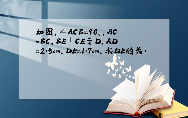 如图,∠ACB=90°,AC=BC,BE⊥CE于D,AD=2.5cm,DE=1.7cm,求DE的长.