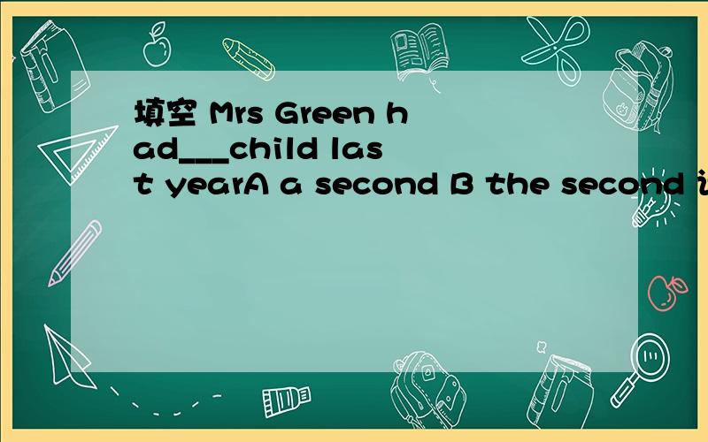 填空 Mrs Green had___child last yearA a second B the second 请选择 并说明理由（包括不选其他的理由）有追加分数5分