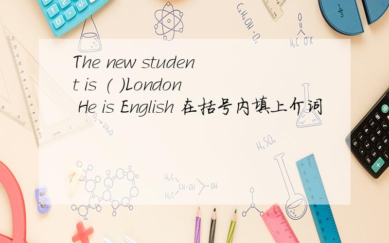 The new student is ( )London He is English 在括号内填上介词