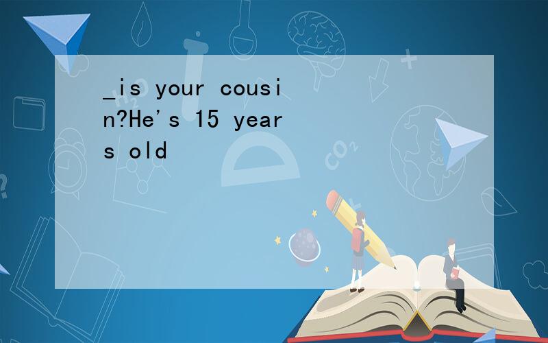 _is your cousin?He's 15 years old