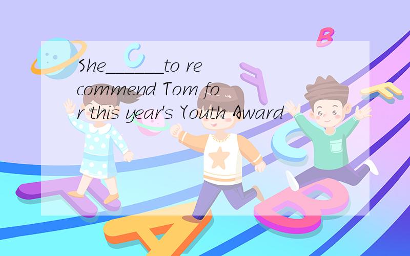 She______to recommend Tom for this year's Youth Award
