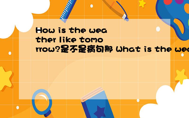 How is the weather like tomorrow?是不是病句那 What is the weather like tomorrow?