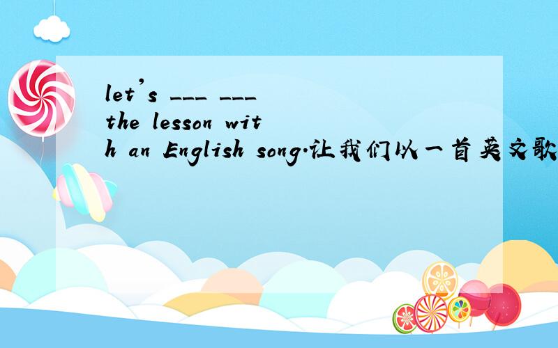 let's ___ ___ the lesson with an English song.让我们以一首英文歌曲结束这节课.