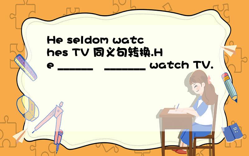He seldom watches TV 同义句转换.He ______   _______ watch TV.