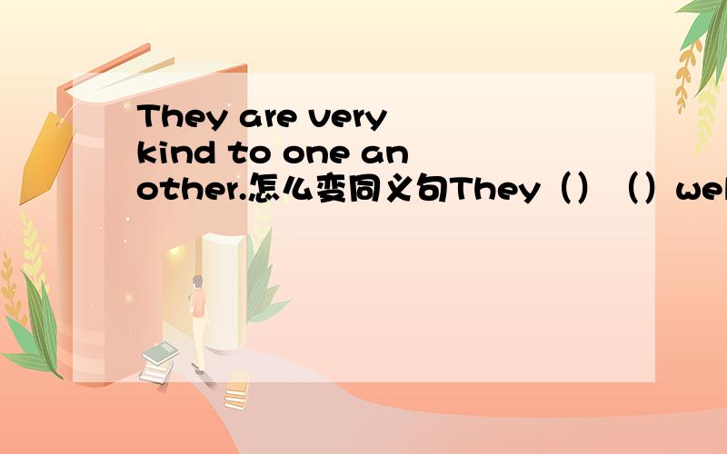 They are very kind to one another.怎么变同义句They（）（）well（）one another.这么改