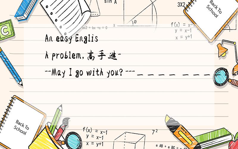 An easy English problem,高手进---May I go with you?---____ ____? Let's go.