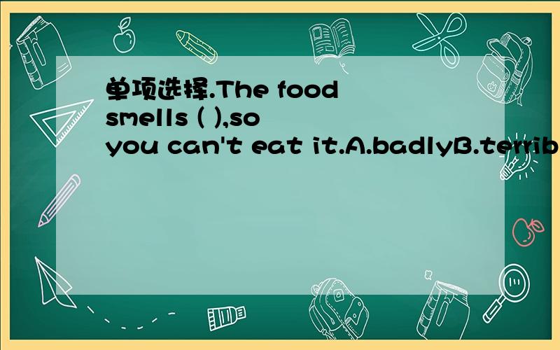 单项选择.The food smells ( ),so you can't eat it.A.badlyB.terribleC.strongly