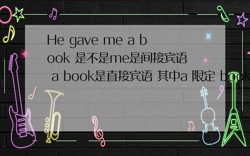 He gave me a book 是不是me是间接宾语 a book是直接宾语 其中a 限定 book吖