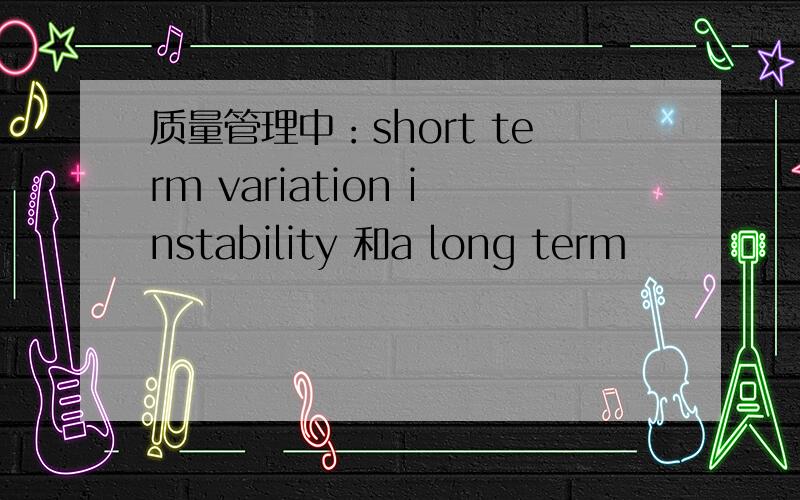 质量管理中：short term variation instability 和a long term