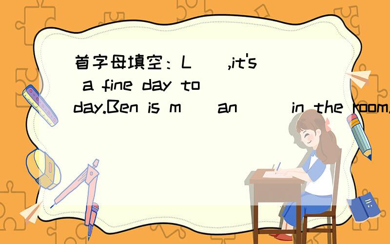 首字母填空：L__,it's a fine day today.Ben is m__an___in the room.his f___,Peter L__Ben's aeroplan
