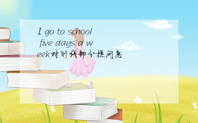 I go to school five days a week对划线部分提问急