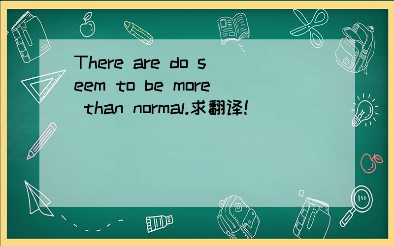 There are do seem to be more than normal.求翻译!