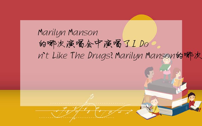 Marilyn Manson的哪次演唱会中演唱了I Don`t Like The Drugs?Marilyn Manson的哪次演唱会中演唱了 I Don`t Like The Drugs 谁有I Don`t Like The Drugs 中的照片?还有Marilyn Manson多高?