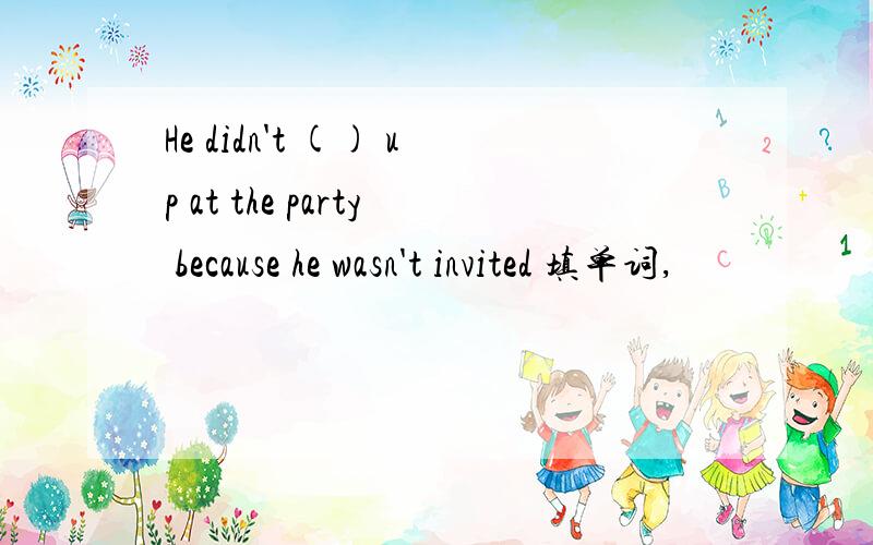 He didn't () up at the party because he wasn't invited 填单词,