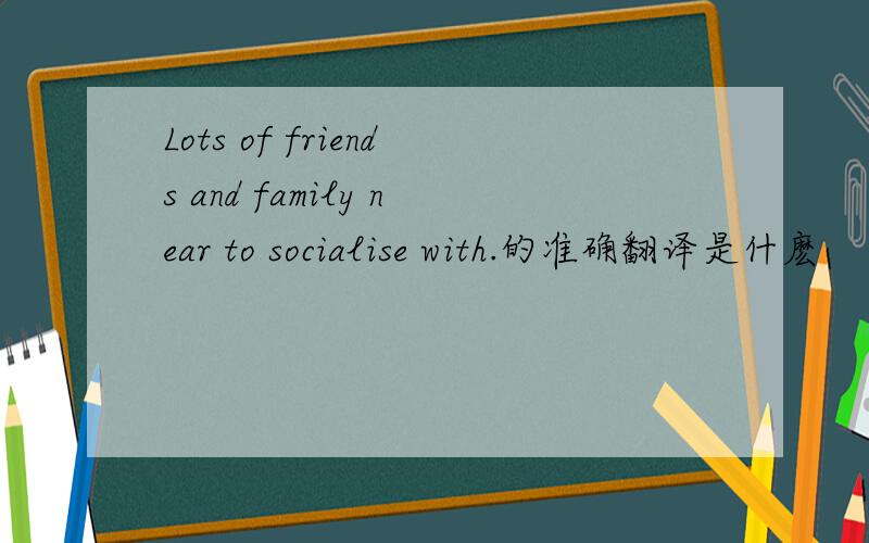 Lots of friends and family near to socialise with.的准确翻译是什麽