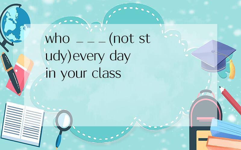 who ___(not study)every day in your class