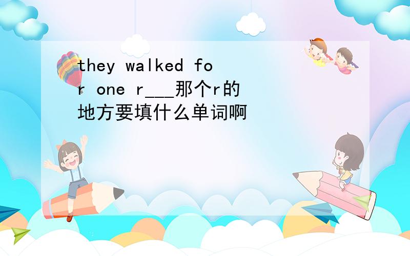 they walked for one r___那个r的地方要填什么单词啊