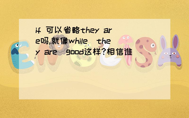 if 可以省略they are吗,就像while（they are）good这样?相信谁