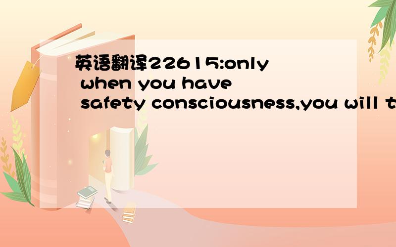 英语翻译22615:only when you have safety consciousness,you will take more .想知道本句翻译及语言点1.only when you have safety consciousness,you will take more ......翻译：只有当你有安全意识时，你将会采取更多......hav