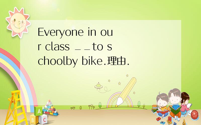 Everyone in our class __to schoolby bike.理由.