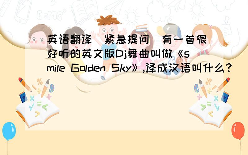 英语翻译[紧急提问]有一首很好听的英文版Dj舞曲叫做《smile Golden Sky》,译成汉语叫什么?