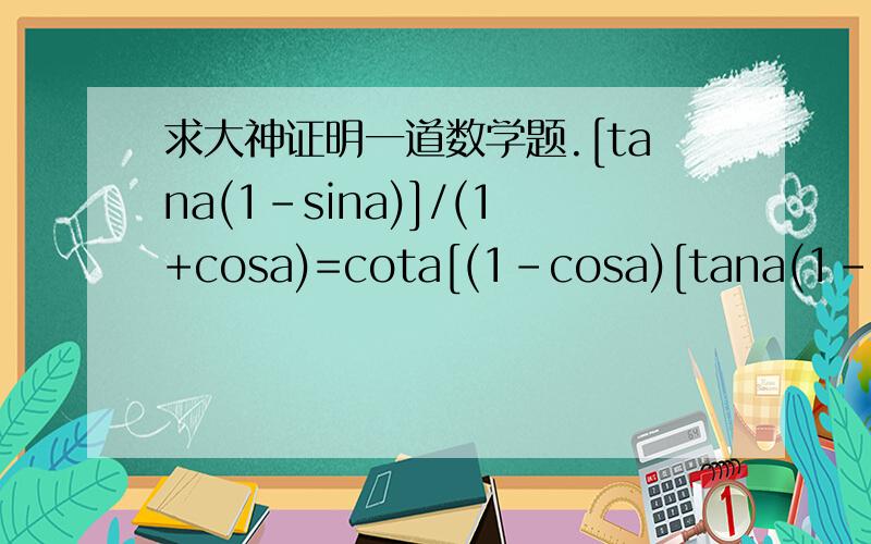 求大神证明一道数学题.[tana(1-sina)]/(1+cosa)=cota[(1-cosa)[tana(1-sina)]/(1+cosa)=cota[(1-cosa)/(1+sina)] 如何证明呢?