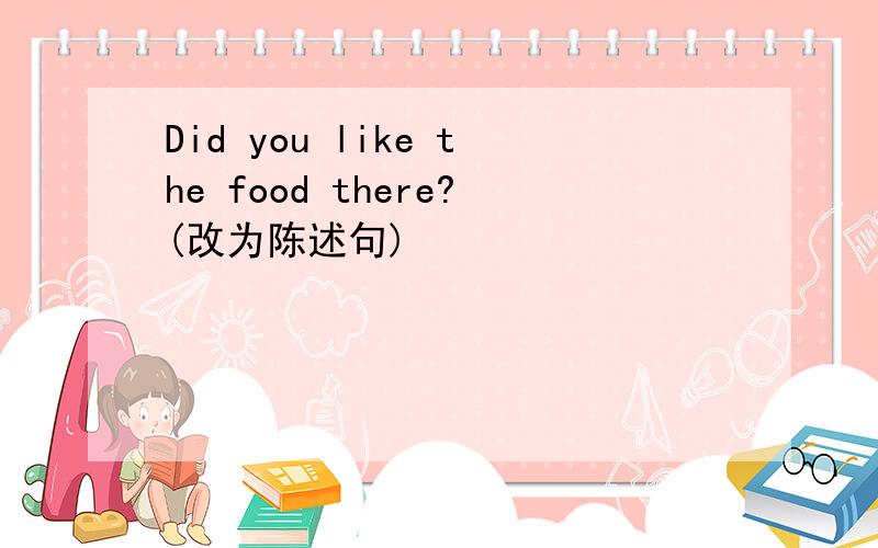Did you like the food there?(改为陈述句)